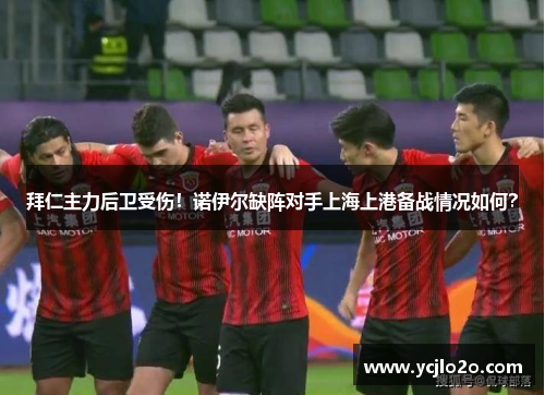 拜仁主力后卫受伤！诺伊尔缺阵对手上海上港备战情况如何？